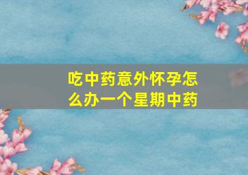 吃中药意外怀孕怎么办一个星期中药