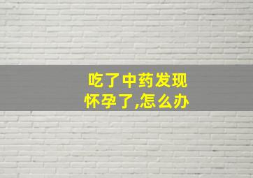 吃了中药发现怀孕了,怎么办