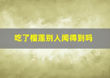 吃了榴莲别人闻得到吗