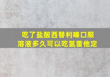 吃了盐酸西替利嗪口服溶液多久可以吃氯雷他定