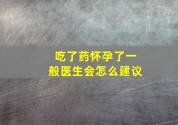 吃了药怀孕了一般医生会怎么建议