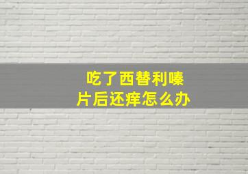 吃了西替利嗪片后还痒怎么办