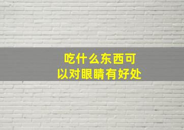 吃什么东西可以对眼睛有好处