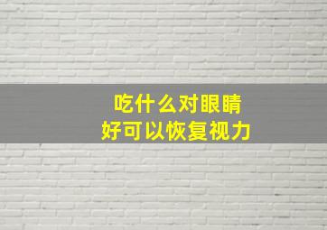 吃什么对眼睛好可以恢复视力