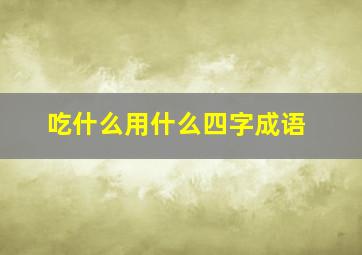 吃什么用什么四字成语