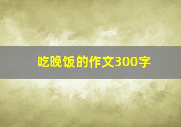 吃晚饭的作文300字