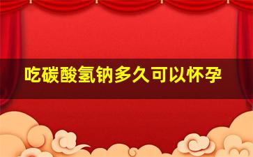 吃碳酸氢钠多久可以怀孕