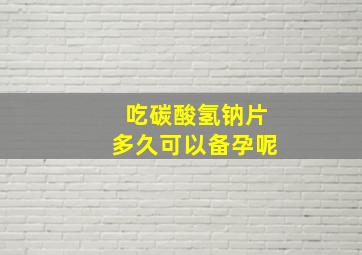 吃碳酸氢钠片多久可以备孕呢