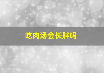 吃肉汤会长胖吗