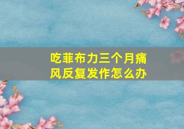 吃菲布力三个月痛风反复发作怎么办