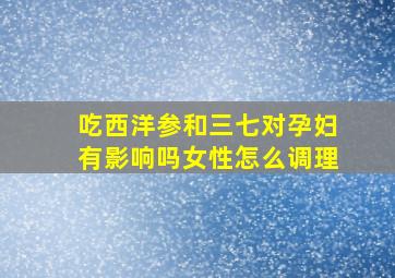 吃西洋参和三七对孕妇有影响吗女性怎么调理