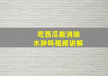 吃西瓜能消除水肿吗视频讲解