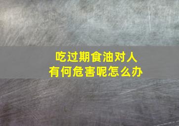 吃过期食油对人有何危害呢怎么办