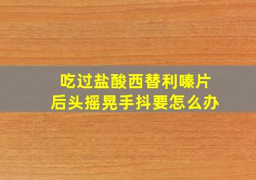 吃过盐酸西替利嗪片后头摇晃手抖要怎么办