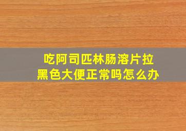 吃阿司匹林肠溶片拉黑色大便正常吗怎么办