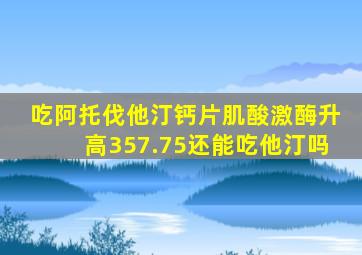 吃阿托伐他汀钙片肌酸激酶升高357.75还能吃他汀吗