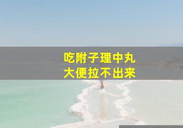 吃附子理中丸大便拉不出来