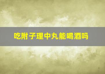 吃附子理中丸能喝酒吗