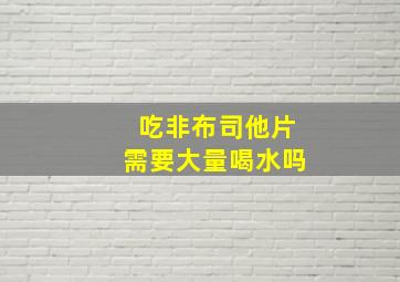 吃非布司他片需要大量喝水吗