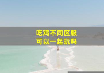 吃鸡不同区服可以一起玩吗