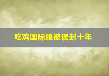 吃鸡国际服被误封十年