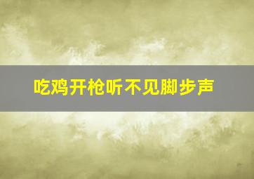 吃鸡开枪听不见脚步声