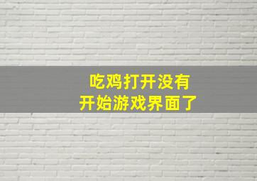 吃鸡打开没有开始游戏界面了