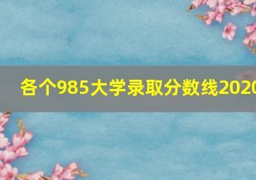 各个985大学录取分数线2020