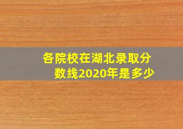 各院校在湖北录取分数线2020年是多少