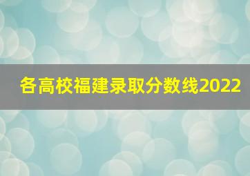 各高校福建录取分数线2022