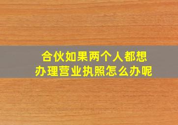 合伙如果两个人都想办理营业执照怎么办呢