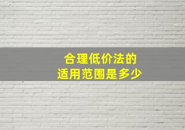 合理低价法的适用范围是多少