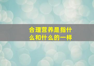 合理营养是指什么和什么的一样