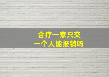 合疗一家只交一个人能报销吗