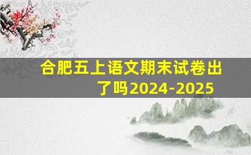 合肥五上语文期末试卷出了吗2024-2025