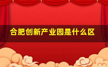 合肥创新产业园是什么区