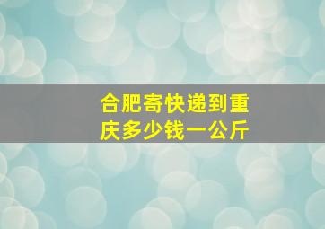 合肥寄快递到重庆多少钱一公斤