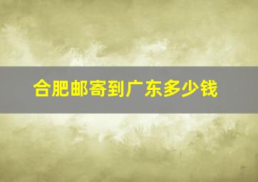 合肥邮寄到广东多少钱