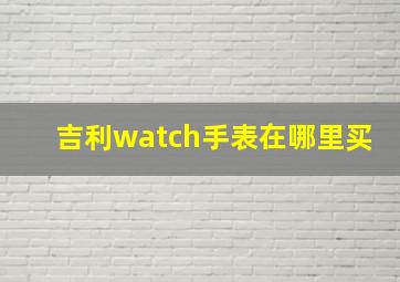 吉利watch手表在哪里买