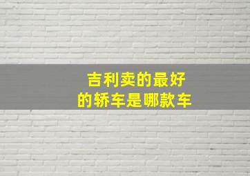 吉利卖的最好的轿车是哪款车