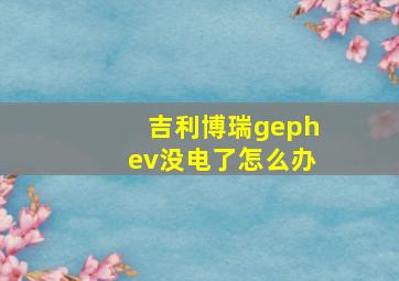 吉利博瑞gephev没电了怎么办