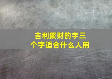 吉利聚财的字三个字适合什么人用