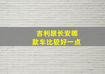 吉利跟长安哪款车比较好一点