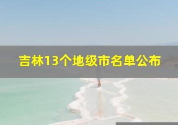 吉林13个地级市名单公布