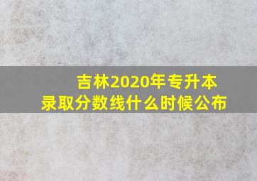 吉林2020年专升本录取分数线什么时候公布