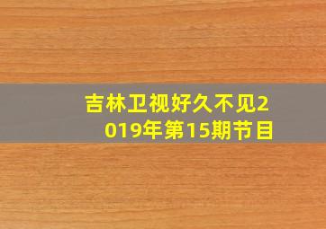 吉林卫视好久不见2019年第15期节目