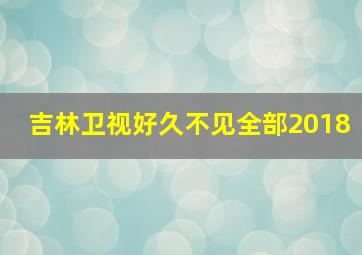 吉林卫视好久不见全部2018