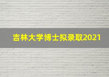 吉林大学博士拟录取2021