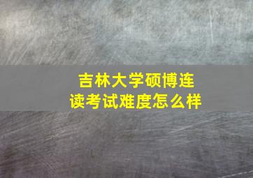 吉林大学硕博连读考试难度怎么样