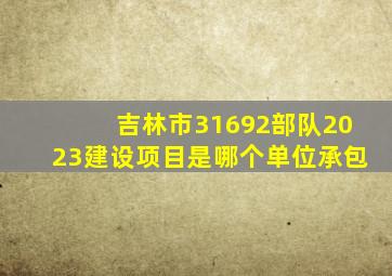 吉林市31692部队2023建设项目是哪个单位承包